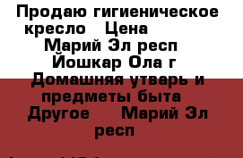 Продаю гигиеническое кресло › Цена ­ 4 200 - Марий Эл респ., Йошкар-Ола г. Домашняя утварь и предметы быта » Другое   . Марий Эл респ.